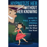 Hypnotize Her Without Her Knowing: How To Pull A Girl's Strings And Make Her Do What You Want