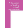 A vital question; or, What is to be done?