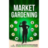 Market Gardening: Step-By-Step Guide to Start Your Own Small Scale Organic Farm in as Little as 30 Days Without Stress or Extra work