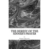 The Heresy of the Sinner's Prayer: or the Deception and Damnation of the Sinner's Prayer