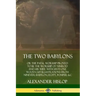 The Two Babylons: or the Papal Worship Proved to Be the Worship of Nimrod and His Wife: With Sixty-One Wood-cut Illustrations from Ninev