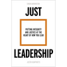 Just Leadership: Putting Integrity and Justice at the Heart of How You Lead