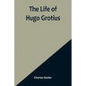 The Life of Hugo Grotius: With Brief Minutes of the Civil, Ecclesiastical, and Literary History of the Netherlands