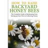 How to Raise Backyard Honey Bees: The Complete Guide to Beekeeping from Setting up Your Hive to Collecting Honey