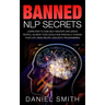 Banned NLP Secrets: Learn How To Gain Self Mastery, Influence People, Achieve Your Goals And Radically Change Your Life Using Neuro-Lingui