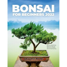 Bonsai for Beginners 2022: Discover a Step-By-Step Process To Grow and Take Care of a Bonsai Tree For The First Time
