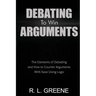 Debating to Win Arguments: The Elements of Debating and How to Counter Arguments with Ease Using Logic