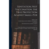 Sanitation, Not Vaccination, the True Protection Against Small-pox: a Paper Read Before the Second International Anti-Vaccination Congress at Cologne,