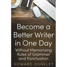 Become a Better Writer In One Day: Without Memorizing Rules of Grammar and Punctuation