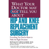 What Your Doctor May Not Tell You about Hip and Knee Replacement Surgery: Everything You Need to Know to Make the Right Decisions