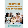Practical Guide To Raise God-Lover Kids: 101 Practical Lessons Using God's Word As Guidance For Parents: Parenting Gods Way
