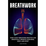 Breathwork: How a Daily Breathing Practice Can Drastically Improve Your Mind, Body, and Spirit
