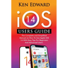 IOS 14 Users Guide: The Complete and Simplified Manual on How To Use Apple iOS 14 With Easy Tips For Beginners And Advanced Users