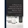 A Practical Treatise On the Manufacture of Bricks, Tiles, Terra-Cotta, Etc.