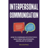 Interpersonal Communication: How to Communicate Effectively, Build Great Relationships, and Relate to Others