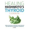 Healing Hashimoto's Thyroid Cookbook: Simple and effective recipes to help relieve the symptoms of Hashimoto's Thyroiditis