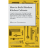 How to Build Modern Kitchen Cabinets - Complete Instructions, Working Drawings and Lists of Materials for the Eleven Most Popular Styles in Sizes to S