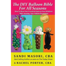 The DIY Balloon Bible For All Seasons: How To Wow Your Friends & Impress Your Relatives WIth Amazing, Easy Balloon Decorations