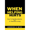 When Helping Hurts: How To Set Boundaries For A peaceful living