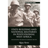 State-Building and National Militaries in Postcolonial West Africa: Decolonizing the Means of Coercion 1958-1974