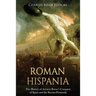 Roman Hispania: The History of Ancient Rome's Conquest of Spain and the Iberian Peninsula