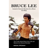 Bruce Lee: Isometric Exercise Routines for a Bruce Lee Body (The Truth About Bruce Lee's Life and Martial Arts Success Revealed)