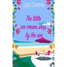 The little ice cream shop by the sea: An English romance, full of humour, family life and second chances at love