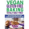 Vegan Gluten-Free Baking: Totally Guilt-Free!: Healthy and Delicious, 100% Vegan and Gluten-Free Dessert Recipes You Will Love