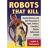 Robots That Kill: Deadly Machines and Their Precursors in Myth, Folklore, Literature, Popular Culture and Reality