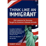 Think Like an Immigrant--Old Lessons for Success Taught by America's Newest Arrivals