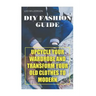 DIY Fashion Guide: Upcycle Your Wardrobe And Transform Your Old Clothes To Modern