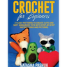 Crochet for Beginners: 21 Easy Patterns to Create Cute and Soft Amigurumi Toys with Step-by-Step Instructions and Pictures