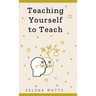 Teaching Yourself to Teach: A Comprehensive guide to the fundamental and Practical Information You Need to Succeed as a Teacher Today.