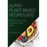 Super Plant-Based Recipes 2022: Recipes to Cleanse Your Body and Mind