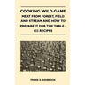 Cooking Wild Game - Meat From Forest, Field And Stream And How To Prepare It For The Table - 432 Recipes
