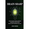 Brain Sharp: How To Keep Sharp, Improve Cognitive Function & Build A Better Brain For Life