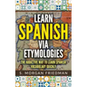 Learn Spanish via Etymologies: The Addictive Way To Learn Spanish Quickly
