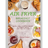 Air Fryer Breakfast Cookbook: Heathy Yummy Breakfast Recipes To Prepare Easily With Your Air Fryer