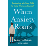 When Anxiety Roars: Partnering with Your Child to Tame Worry and Anxiety