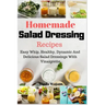 Homemade Salad Dressing Recipes: Easy Whip, Healthy, Dynamic And Delicious Salad Dressings With Vinaigrette
