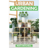 Urban Gardening: Learn Step-By-Step How To Grow In Container And Everything About Balcony And Vertical Gardening. Build Your Own Garden