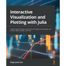 Interactive Visualization and Plotting with Julia: Create impressive data visualizations through Julia packages such as Plots, Makie, Gadfly, and more