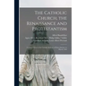 The Catholic Church, the Renaissance and Protestantism; Lectures Given at the Catholic Institute of Paris, January to March 1904