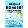 Alcoholic to Alcohol Free - Nutrition and Mindfulness Steps to Stay Sober: What To Eat To Control Alcohol and Cravings and Help You Live The Life You