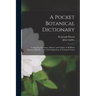 A Pocket Botanical Dictionary; Comprising the Names, History, and Culture of All Plants Known in Britain; With a Full Explanation of Technical Terms