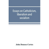 Essays on catholicism, liberalism and socialism: considered in their fundamental principles