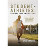 Student-Athletes: Control Your Own Destiny: A Handbook for High School and College Student-Athlete Success with Guidance for Parents, Coaches, and Ath