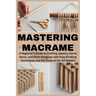 Mastering Macrame: A Beginner's Guide to Crafting Jewelry, Home Decor, and Plant Hangings with Easy Knotting Techniques and DIY Projects for Art Maker
