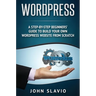 Wordpress: A Step-by-Step Beginners' Guide to Build Your Own WordPress Website from Scratch