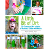 A Little Bit of Dirt: 55+ Science and Art Activities to Reconnect Children with Nature